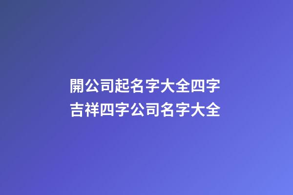 開公司起名字大全四字 吉祥四字公司名字大全-第1張-公司起名-玄機派